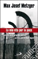 La mia vita per la pace. Lettere dalle prigioni naziste scritte con le mani legate libro