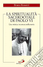 La spiritualità sacerdotale di Paolo VI. Una mistica incarnata nella storia libro