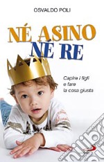 Né asino né re. Capire i figli e fare la cosa giusta libro