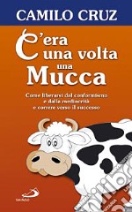 C'era una volta una mucca. Come liberarsi dal conformismo e dalla mediocrità e correre verso il successo libro