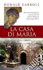 La casa di Maria. Una storia meravigliosa: come fu scoperta a Efeso l'abitazione della Vergine Maria