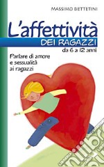 L'affettività dei ragazzi da 6 a 12 anni. Parlare di amore e sessualità ai ragazzi libro