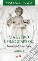 Maestro, è bello stare qui. Commento alle letture festive. Anno B libro