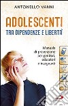 Adolescenti tra dipendenze e libertà. Manuale di prevenzione per genitori, educatori e insegnanti libro di Vanni Antonello