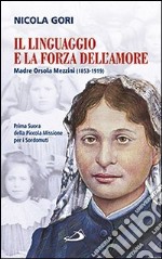 Il linguaggio e la forza dell'amore. Madre Orsola Mezzini (1853-1919). Prima suora della Piccola missione per i sordomuti libro