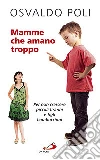 Mamme che amano troppo. Per non crescere piccoli tiranni e figli bamboccioni libro