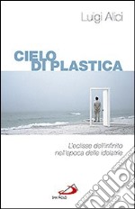 Cieli di plastica. L'eclisse dell'infinito nell'epoca delle idolatrie libro