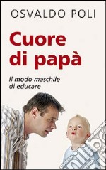 Cuore di papà. Il modo maschile di educare libro