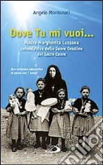 Dove tu mi vuoi... Madre Marghertita Lussana cofondatrice delle Suore Orsoline del Sacro Cuore. Una religiosa educatrice al passo coi tempi libro