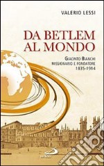 Da Betlem al mondo. Giacinto Bianchi missionario e fondatore (1835-1914) libro