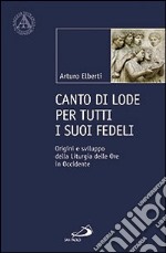 Canto di lode per tutti i suoi fedeli. Origini e sviluppo della liturgia delle ore in Occidente libro