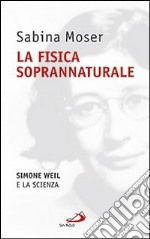 La fisica soprannaturale. Simone Weil e la scienza libro