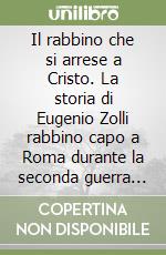 Il rabbino che si arrese a Cristo. La storia di Eugenio Zolli rabbino capo a Roma durante la seconda guerra mondiale libro