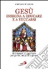 Gesù insegna ad educare e a educarsi. Orientamenti e suggerimenti per genitori, educatori e giovani libro