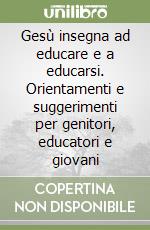 Gesù insegna ad educare e a educarsi. Orientamenti e suggerimenti per genitori, educatori e giovani libro