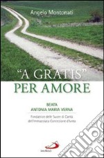 «A gratis» per amore. Beata Antonia Maria Verna. Fondatrice delle Suore di Carità dell'Immacolata Concezione d'Ivrea