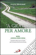 A gratis per amore. Beata Antonia Maria Verna. Fondatrice delle Suore di Carità dell'Immacolata Concezione d'Ivrea libro