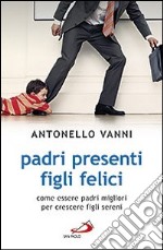 Padri presenti figli felici. Come essere padri migliori per crescere figli sereni libro