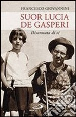 Suor Lucia De Gasperi. Disarmata di sé libro