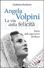 Angela Volpini. La via della felicità. Storia delle apparizioni del Bocco libro