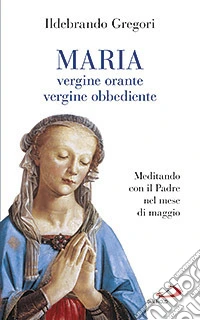 Maria, vergine orante, vergine obbediente. Meditando con il padre nel mese di maggio libro