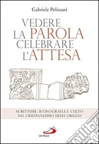 Vedere la parola, celebrare l'attesa. Scritture, iconografia e culto nel cristianesimo delle origini