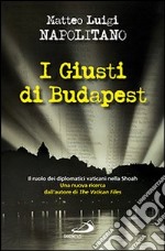 I giusti di Budapest. Il ruolo dei diplomatici vaticani nella Shoah libro