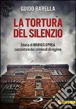 La tortura del silenzio. Storia di Marius Oprea, cacciatore dei criminali di regime