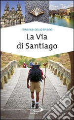 La via di Santiago. Conoscere e scoprire i luoghi santi della cristianità libro