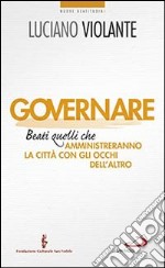 Governare. Beati quelli che amministreranno la città con gli occhi dell'altro libro