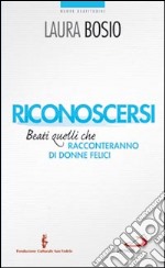 Riconoscersi. Beati quelli che racconteranno di donne felici libro