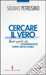 Cercare il vero. Beati quelli che costruiranno templi senza mura libro