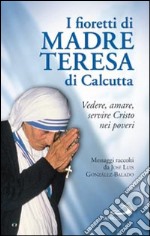 I fioretti di madre Teresa di Calcutta. Vedere, amare, servire Cristo nei poveri