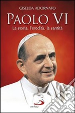 Paolo VI. La storia, l'eredità, la santità