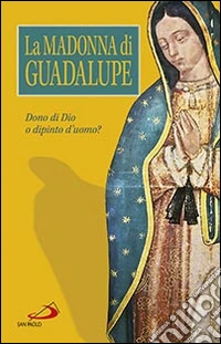 La Madonna di Guadalupe. Dono di Dio o dipinto d'uomo? libro
