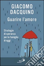 Guarire l'amore. Strategie di speranza per la famiglia di oggi libro