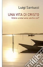 Una vita di Cristo. Volete andarvene anche voi? libro