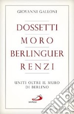 Dossetti, Moro, Berlinguer, Renzi. Uniti oltre il muro di Berlino libro