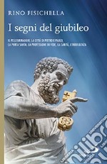 I segni del giubileo. Il pellegrinaggio, la città di Pietro e Paolo, la Porta Santa, la professione di fede, la carità, l'indulgenza libro