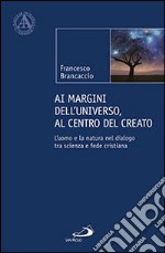 Ai margini dell'universo, al centro del creato. L'uomo e la natura nel dialogo tra scienza e fede cristiana libro