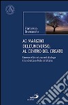 Ai margini dell'universo, al centro del creato. L'uomo e la natura nel dialogo tra scienza e fede cristiana libro di Brancaccio Francesco