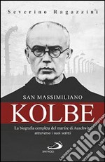 San Massimiliano Kolbe. La biografia completa del martire di Auschwitz attraverso i suoi scritti