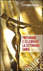 Preparare e celebrare la Settimana santa. Sussidio per l'animazione liturgica libro