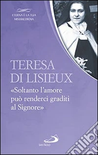 Teresa di Lisieux. «Soltanto l'amore può renderci graditi al Signore» libro