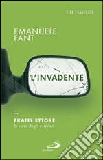 L'invadente. Fratel Ettore, la virtù degli estremi libro