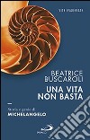 Una vita non basta. Storia e genio di Michelangelo libro