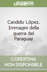 Candido López. Immagini della guerra del Paraguay libro