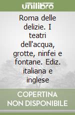 Roma delle delizie. I teatri dell'acqua, grotte, ninfei e fontane. Ediz. italiana e inglese libro