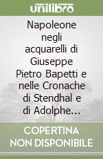 Napoleone negli acquarelli di Giuseppe Pietro Bapetti e nelle Cronache di Stendhal e di Adolphe Thiers libro