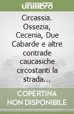 Circassia. Ossezia, Cecenia, Due Cabarde e altre contrade caucasiche circostanti la strada militare di Georgia libro